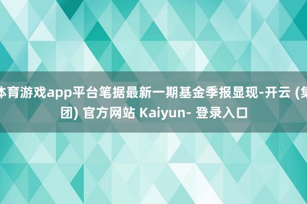 体育游戏app平台笔据最新一期基金季报显现-开云 (集团) 官方网站 Kaiyun- 登录入口
