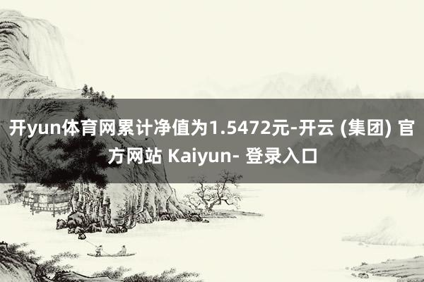 开yun体育网累计净值为1.5472元-开云 (集团) 官方网站 Kaiyun- 登录入口