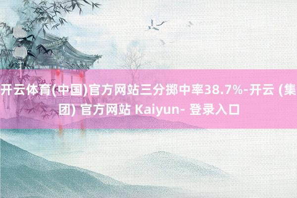 开云体育(中国)官方网站三分掷中率38.7%-开云 (集团) 官方网站 Kaiyun- 登录入口