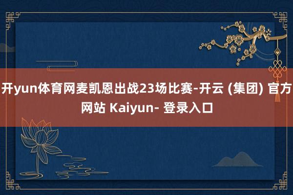 开yun体育网麦凯恩出战23场比赛-开云 (集团) 官方网站 Kaiyun- 登录入口