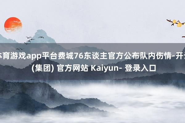 体育游戏app平台费城76东谈主官方公布队内伤情-开云 (集团) 官方网站 Kaiyun- 登录入口