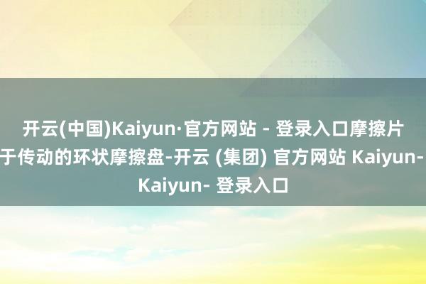开云(中国)Kaiyun·官方网站 - 登录入口摩擦片是一种用于传动的环状摩擦盘-开云 (集团) 官方网站 Kaiyun- 登录入口