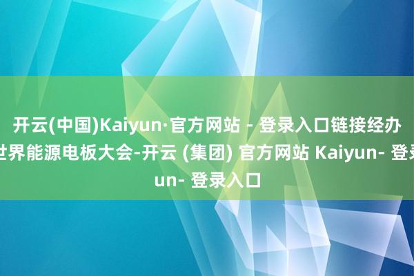 开云(中国)Kaiyun·官方网站 - 登录入口链接经办三届世界能源电板大会-开云 (集团) 官方网站 Kaiyun- 登录入口