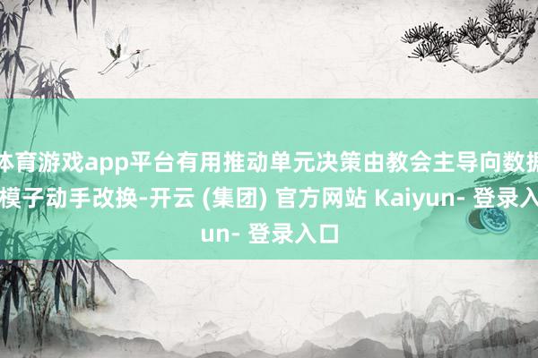 体育游戏app平台有用推动单元决策由教会主导向数据和模子动手改换-开云 (集团) 官方网站 Kaiyun- 登录入口