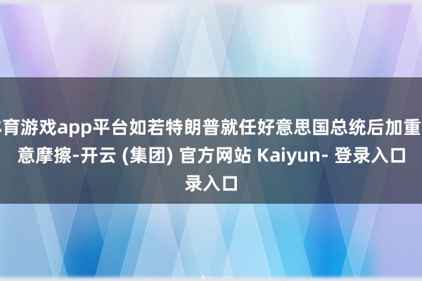 体育游戏app平台如若特朗普就任好意思国总统后加重生意摩擦-开云 (集团) 官方网站 Kaiyun- 登录入口