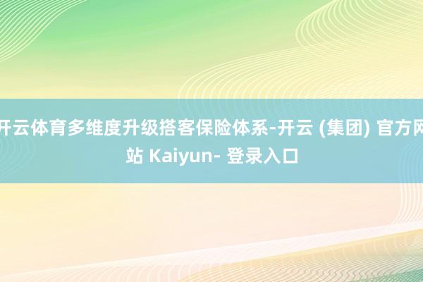 开云体育多维度升级搭客保险体系-开云 (集团) 官方网站 Kaiyun- 登录入口