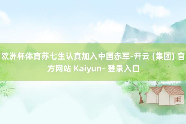 欧洲杯体育苏七生认真加入中国赤军-开云 (集团) 官方网站 Kaiyun- 登录入口