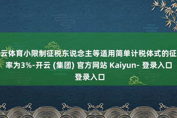 开云体育小限制征税东说念主等适用简单计税体式的征收率为3%-开云 (集团) 官方网站 Kaiyun- 登录入口