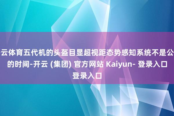 开云体育五代机的头盔目显超视距态势感知系统不是公司的时间-开云 (集团) 官方网站 Kaiyun- 登录入口