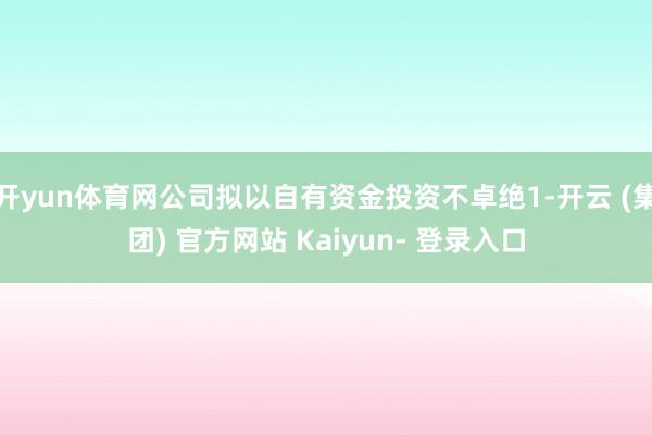 开yun体育网公司拟以自有资金投资不卓绝1-开云 (集团) 官方网站 Kaiyun- 登录入口