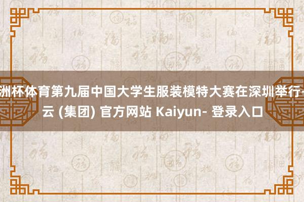 欧洲杯体育第九届中国大学生服装模特大赛在深圳举行-开云 (集团) 官方网站 Kaiyun- 登录入口