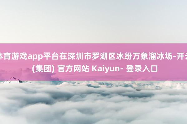 体育游戏app平台在深圳市罗湖区冰纷万象溜冰场-开云 (集团) 官方网站 Kaiyun- 登录入口