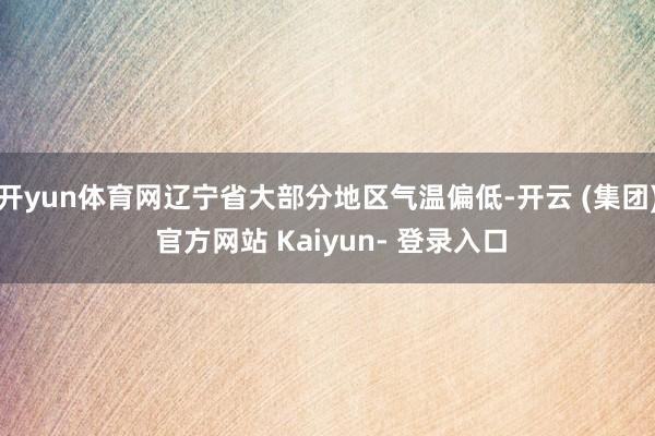开yun体育网辽宁省大部分地区气温偏低-开云 (集团) 官方网站 Kaiyun- 登录入口