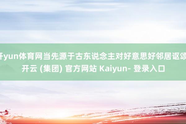 开yun体育网当先源于古东说念主对好意思好邻居讴颂-开云 (集团) 官方网站 Kaiyun- 登录入口