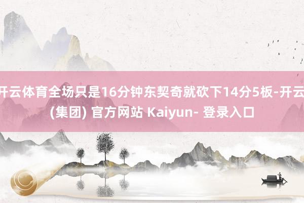 开云体育全场只是16分钟东契奇就砍下14分5板-开云 (集团) 官方网站 Kaiyun- 登录入口