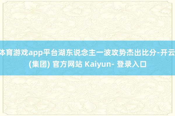 体育游戏app平台湖东说念主一波攻势杰出比分-开云 (集团) 官方网站 Kaiyun- 登录入口