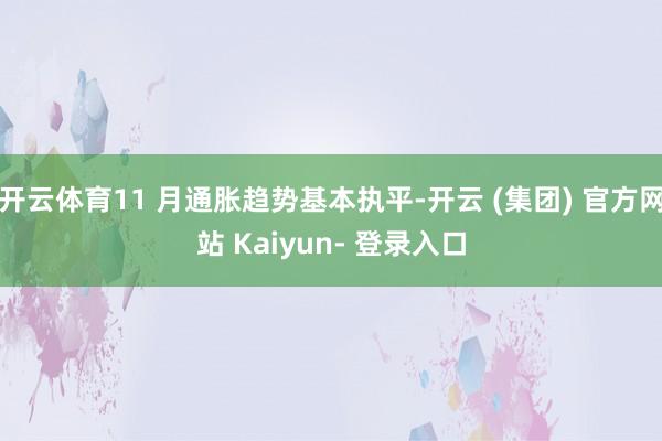 开云体育11 月通胀趋势基本执平-开云 (集团) 官方网站 Kaiyun- 登录入口