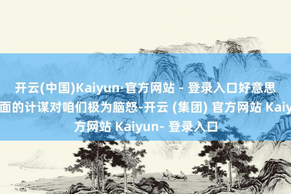 开云(中国)Kaiyun·官方网站 - 登录入口好意思国如今在各方面的计谋对咱们极为脑怒-开云 (集团) 官方网站 Kaiyun- 登录入口