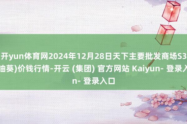 开yun体育网2024年12月28日天下主要批发商场S33(油葵)价钱行情-开云 (集团) 官方网站 Kaiyun- 登录入口