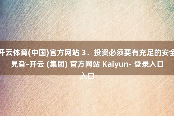 开云体育(中国)官方网站 3．投资必须要有充足的安全旯旮-开云 (集团) 官方网站 Kaiyun- 登录入口