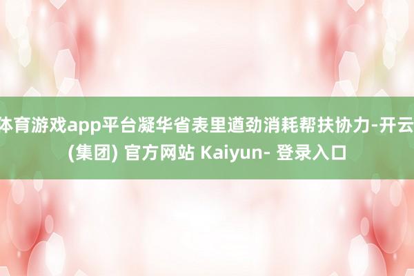 体育游戏app平台凝华省表里遒劲消耗帮扶协力-开云 (集团) 官方网站 Kaiyun- 登录入口