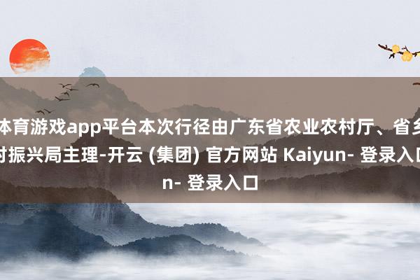 体育游戏app平台本次行径由广东省农业农村厅、省乡村振兴局主理-开云 (集团) 官方网站 Kaiyun- 登录入口
