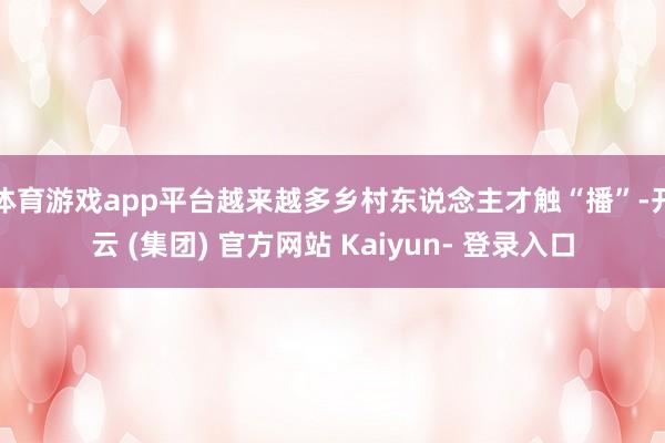 体育游戏app平台越来越多乡村东说念主才触“播”-开云 (集团) 官方网站 Kaiyun- 登录入口