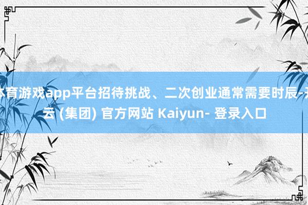 体育游戏app平台招待挑战、二次创业通常需要时辰-开云 (集团) 官方网站 Kaiyun- 登录入口