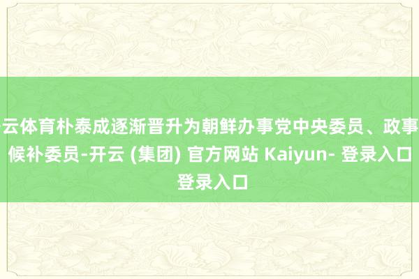 开云体育朴泰成逐渐晋升为朝鲜办事党中央委员、政事局候补委员-开云 (集团) 官方网站 Kaiyun- 登录入口