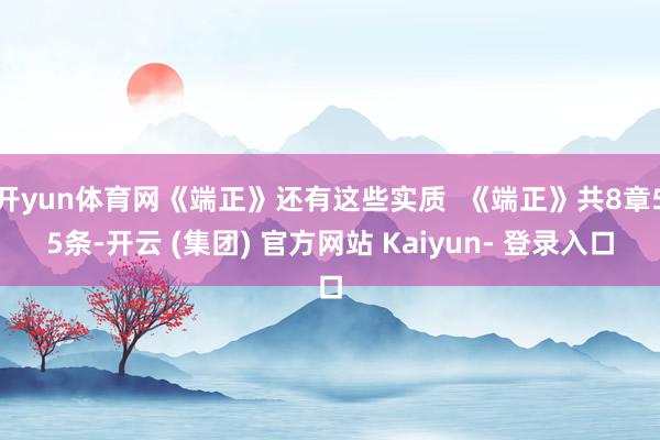 开yun体育网《端正》还有这些实质  《端正》共8章55条-开云 (集团) 官方网站 Kaiyun- 登录入口