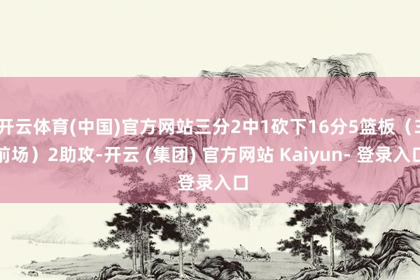 开云体育(中国)官方网站三分2中1砍下16分5篮板（3前场）2助攻-开云 (集团) 官方网站 Kaiyun- 登录入口