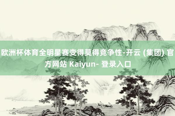 欧洲杯体育全明星赛变得莫得竞争性-开云 (集团) 官方网站 Kaiyun- 登录入口
