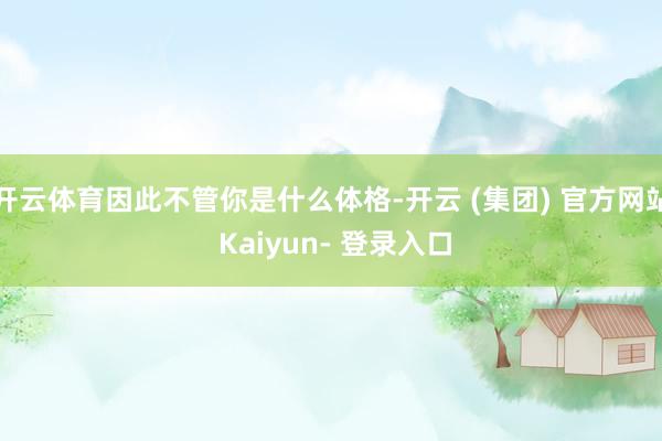 开云体育因此不管你是什么体格-开云 (集团) 官方网站 Kaiyun- 登录入口