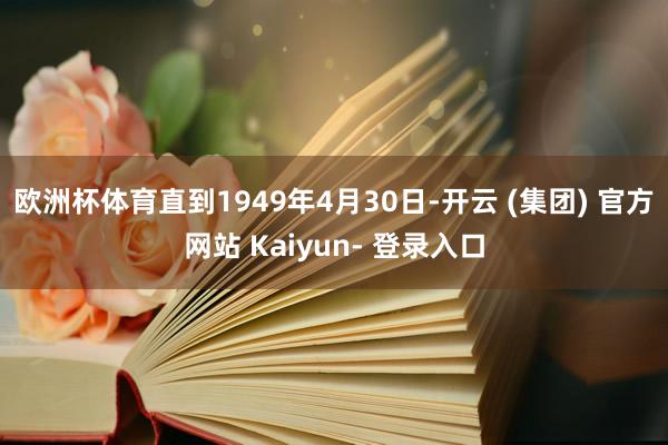 欧洲杯体育直到1949年4月30日-开云 (集团) 官方网站 Kaiyun- 登录入口