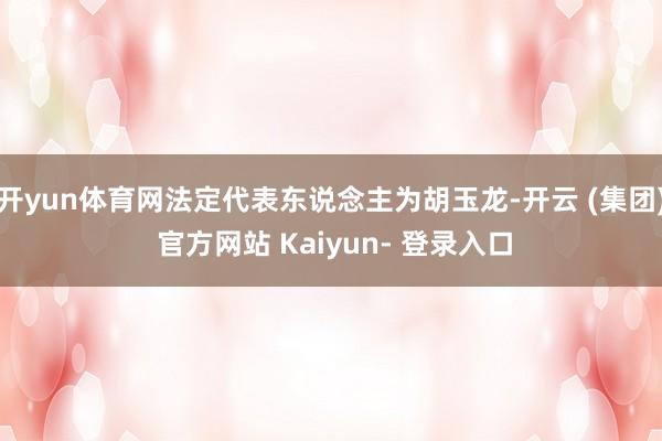开yun体育网法定代表东说念主为胡玉龙-开云 (集团) 官方网站 Kaiyun- 登录入口