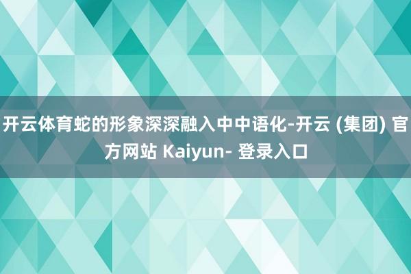 开云体育蛇的形象深深融入中中语化-开云 (集团) 官方网站 Kaiyun- 登录入口