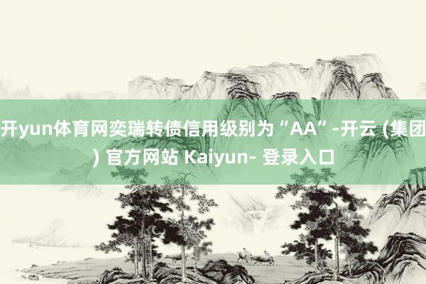 开yun体育网奕瑞转债信用级别为“AA”-开云 (集团) 官方网站 Kaiyun- 登录入口
