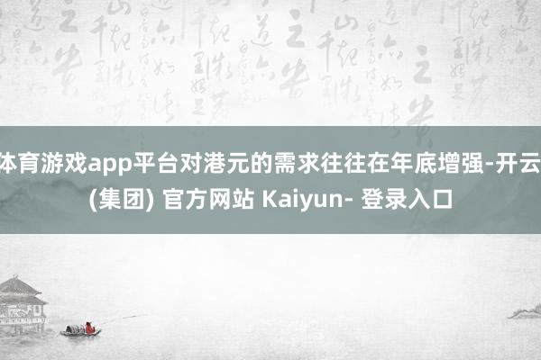 体育游戏app平台对港元的需求往往在年底增强-开云 (集团) 官方网站 Kaiyun- 登录入口