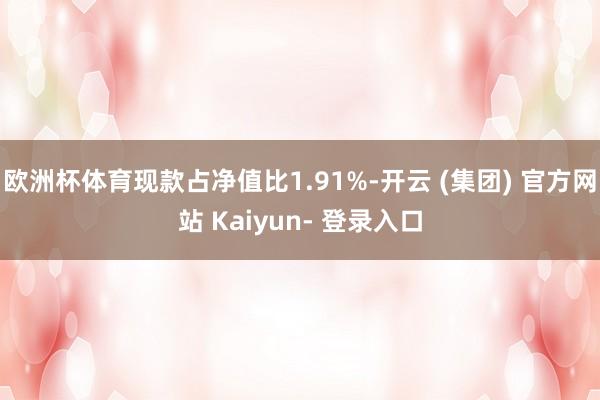 欧洲杯体育现款占净值比1.91%-开云 (集团) 官方网站 Kaiyun- 登录入口