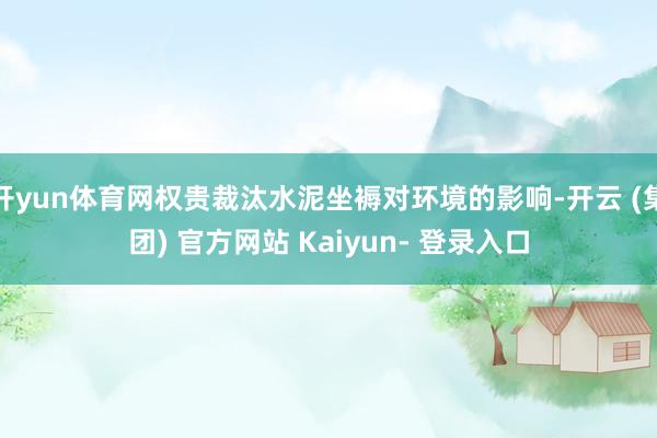 开yun体育网权贵裁汰水泥坐褥对环境的影响-开云 (集团) 官方网站 Kaiyun- 登录入口