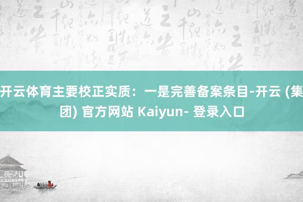 开云体育主要校正实质：　　一是完善备案条目-开云 (集团) 官方网站 Kaiyun- 登录入口