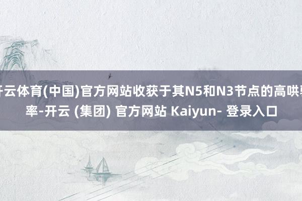 开云体育(中国)官方网站收获于其N5和N3节点的高哄骗率-开云 (集团) 官方网站 Kaiyun- 登录入口