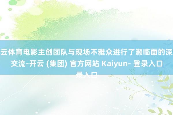 开云体育电影主创团队与现场不雅众进行了濒临面的深入交流-开云 (集团) 官方网站 Kaiyun- 登录入口