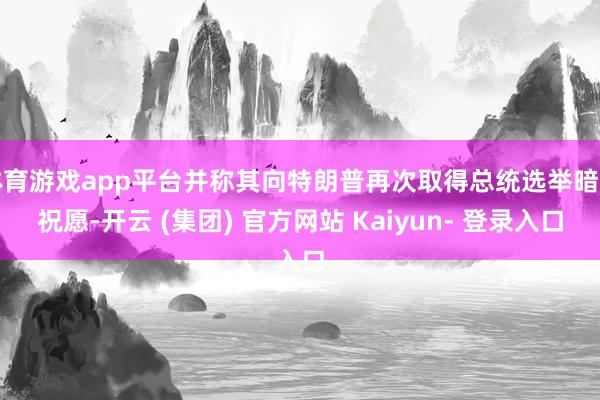 体育游戏app平台并称其向特朗普再次取得总统选举暗示祝愿-开云 (集团) 官方网站 Kaiyun- 登录入口