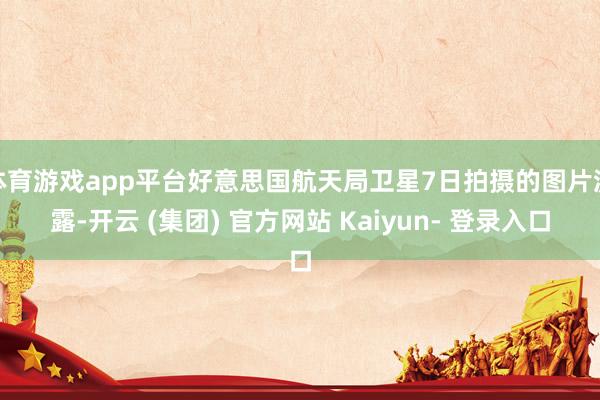 体育游戏app平台好意思国航天局卫星7日拍摄的图片流露-开云 (集团) 官方网站 Kaiyun- 登录入口