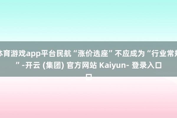 体育游戏app平台民航“涨价选座”不应成为“行业常规”-开云 (集团) 官方网站 Kaiyun- 登录入口
