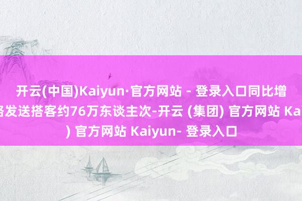 开云(中国)Kaiyun·官方网站 - 登录入口同比增长约12%；水路发送搭客约76万东谈主次-开云 (集团) 官方网站 Kaiyun- 登录入口