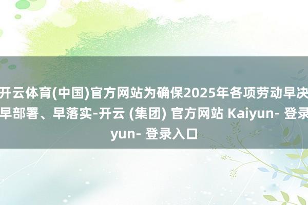 开云体育(中国)官方网站为确保2025年各项劳动早决策、早部署、早落实-开云 (集团) 官方网站 Kaiyun- 登录入口