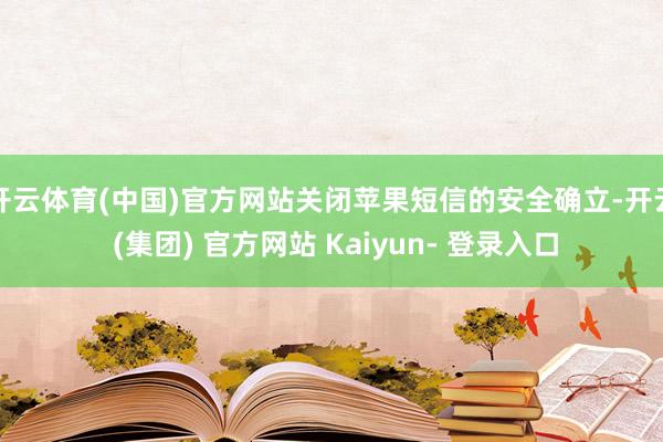 开云体育(中国)官方网站关闭苹果短信的安全确立-开云 (集团) 官方网站 Kaiyun- 登录入口