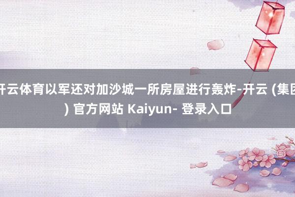 开云体育以军还对加沙城一所房屋进行轰炸-开云 (集团) 官方网站 Kaiyun- 登录入口